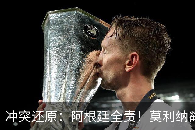 冲突还原：阿根廷全责！莫利纳戳心掌挑衅 帕雷德斯拳击扫腿锁喉