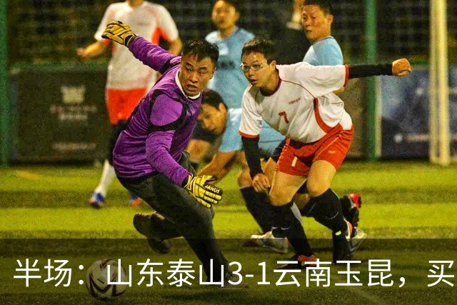 半场：山东泰山3-1云南玉昆，买乌郎破僵，泽卡双响