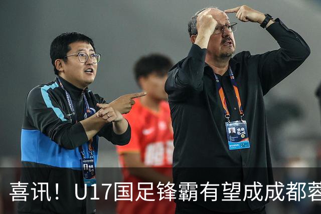 喜讯！U17国足锋霸有望成成都蓉城出战本轮足协杯奇兵，值得期待