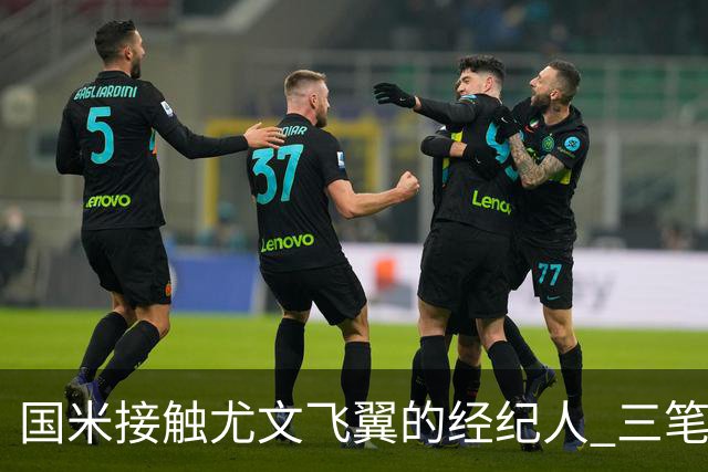 国米接触尤文飞翼的经纪人 三笔重量级引援距成功还欠关键条件