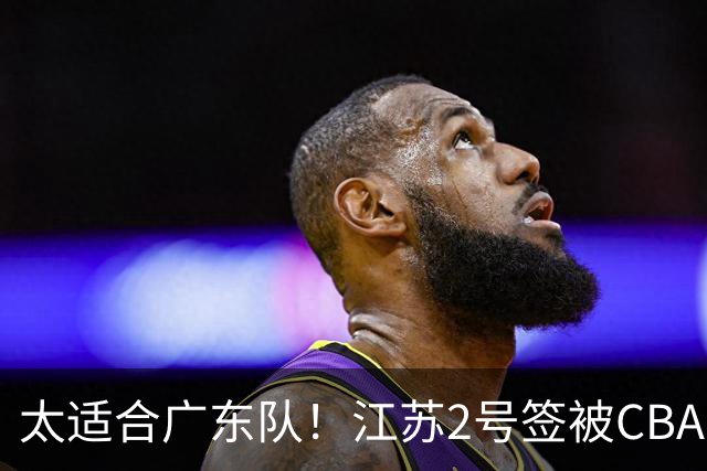 太适合广东队！江苏2号签被CBA多队疯抢，宏远看中了曹芷豪？