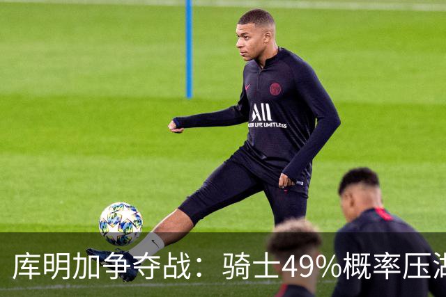 库明加争夺战：骑士49%概率压湖人领跑 交易筹码斯特鲁斯+两次轮