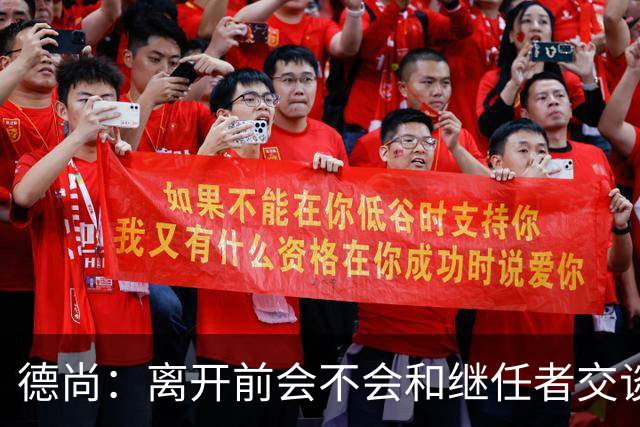 德尚：离开前会不会和继任者交谈？这就要看他需不需要了