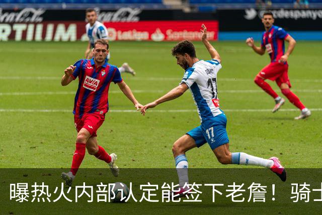 曝热火内部认定能签下老詹！骑士76人并未放弃 勇士唯一优势是距离