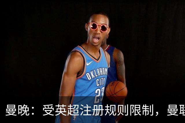 曼晚：受英超注册规则限制，曼联需先清洗冗员方可继续引援