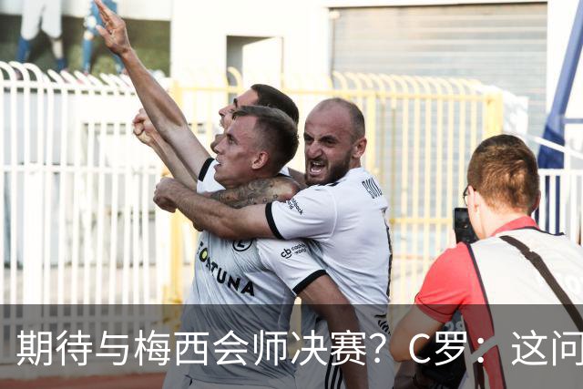 期待与梅西会师决赛？C罗：这问题没什么意义，若能实现当然很棒