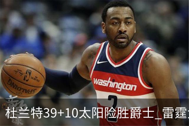 杜兰特39+10太阳险胜爵士 雷霆大胜开拓者43分