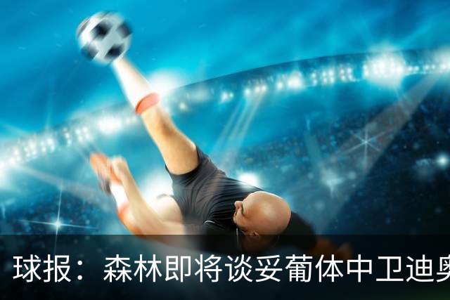 球报：森林即将谈妥葡体中卫迪奥曼德，葡体将保留10%二转