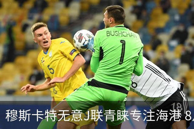 穆斯卡特无意J联青睐专注海港 8月战事定赛季前程