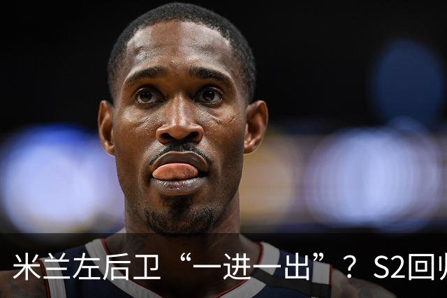 米兰左后卫“一进一出”？S2回归英超很熟悉，阿莫林想买昔日旧部