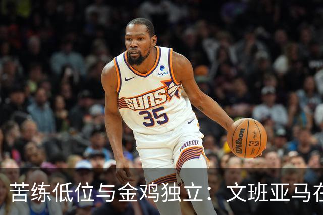 苦练低位与金鸡独立：文班亚马在法国特训中寻求进攻进化
