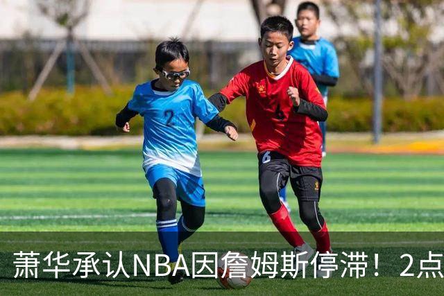 萧华承认NBA因詹姆斯停滞！2点证明大概率去热火，骑士早已出局？