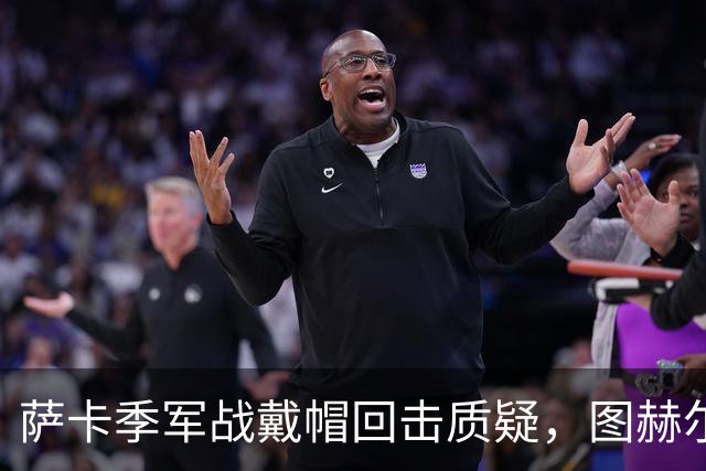 萨卡季军战戴帽回击质疑，图赫尔强硬回应：我们的决策完全正确