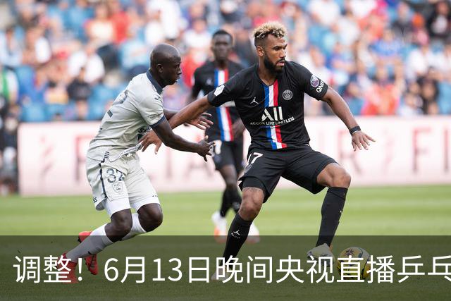调整！6月13日晚间央视直播乒乓球有变，陈熠冲决赛，首金诞生！