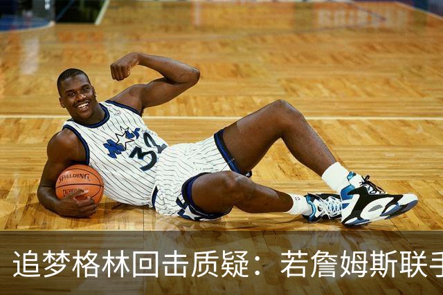 追梦格林回击质疑：若詹姆斯联手库里，我甘当底角三分手绝不容忍任何不敬
