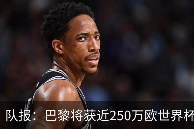 队报：巴黎将获近250万欧世界杯补偿金，仅次于曼城