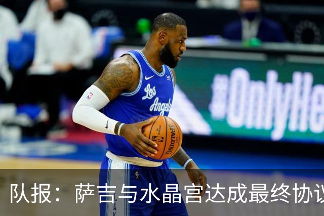 队报：萨吉与水晶宫达成最终协议，签约3+1年
