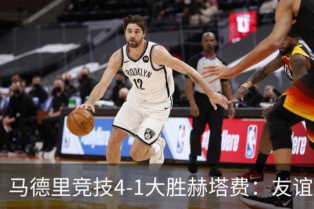 马德里竞技4-1大胜赫塔费：友谊赛见真章 铁血精神闪耀全场