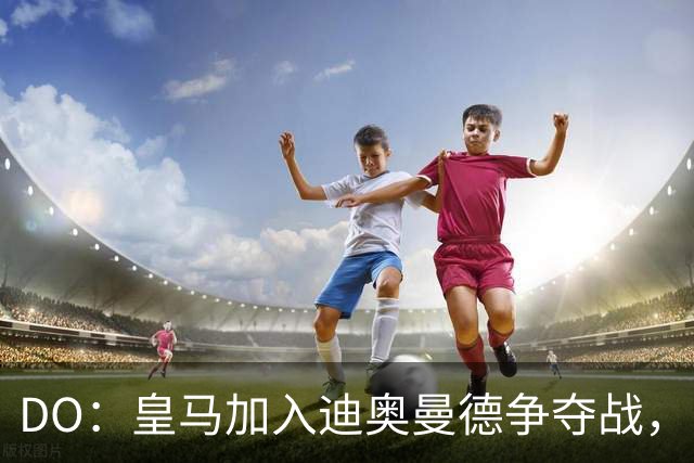 DO：皇马加入迪奥曼德争夺战，已与莱比锡展开谈判